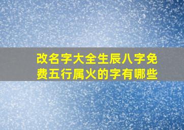 改名字大全生辰八字免费五行属火的字有哪些