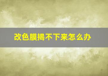 改色膜揭不下来怎么办