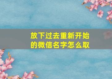 放下过去重新开始的微信名字怎么取