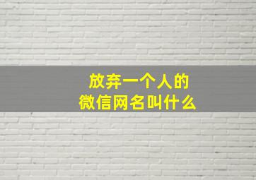 放弃一个人的微信网名叫什么