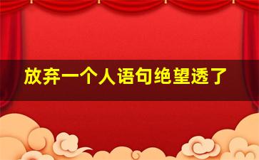 放弃一个人语句绝望透了