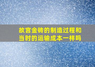 故宫金砖的制造过程和当时的运输成本一样吗