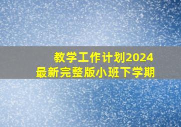 教学工作计划2024最新完整版小班下学期