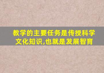 教学的主要任务是传授科学文化知识,也就是发展智育