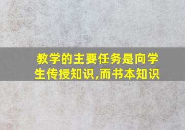 教学的主要任务是向学生传授知识,而书本知识