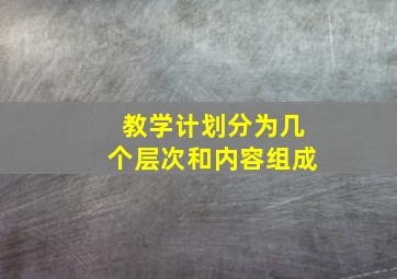 教学计划分为几个层次和内容组成