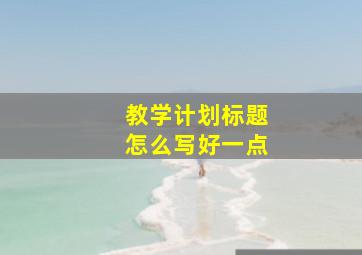 教学计划标题怎么写好一点