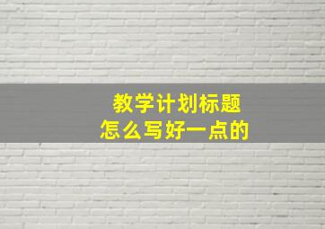 教学计划标题怎么写好一点的