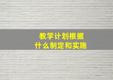 教学计划根据什么制定和实施