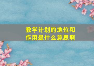 教学计划的地位和作用是什么意思啊