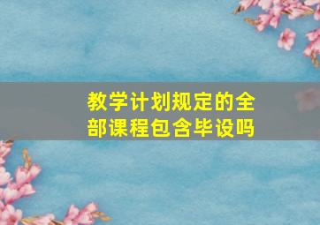 教学计划规定的全部课程包含毕设吗