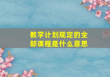 教学计划规定的全部课程是什么意思