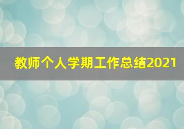 教师个人学期工作总结2021