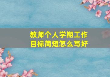 教师个人学期工作目标简短怎么写好