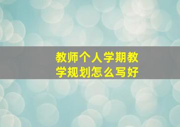 教师个人学期教学规划怎么写好