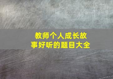 教师个人成长故事好听的题目大全