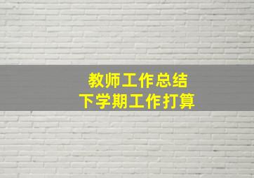 教师工作总结下学期工作打算