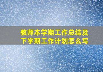 教师本学期工作总结及下学期工作计划怎么写