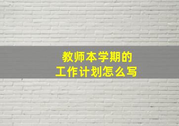 教师本学期的工作计划怎么写