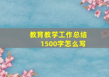 教育教学工作总结1500字怎么写