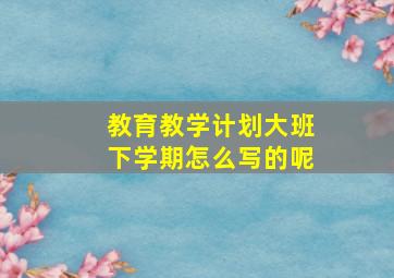 教育教学计划大班下学期怎么写的呢