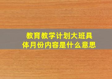 教育教学计划大班具体月份内容是什么意思