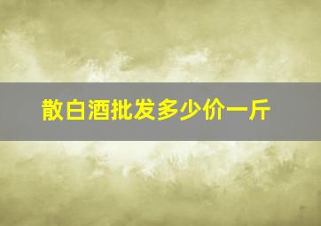 散白酒批发多少价一斤