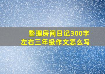 整理房间日记300字左右三年级作文怎么写