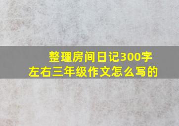 整理房间日记300字左右三年级作文怎么写的