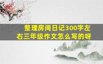 整理房间日记300字左右三年级作文怎么写的呀