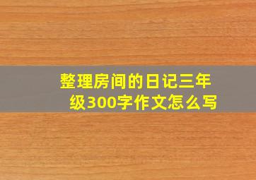 整理房间的日记三年级300字作文怎么写