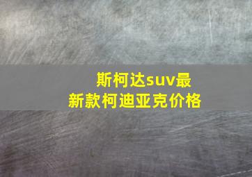 斯柯达suv最新款柯迪亚克价格