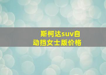 斯柯达suv自动挡女士版价格