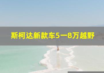 斯柯达新款车5一8万越野