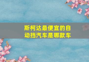 斯柯达最便宜的自动挡汽车是哪款车