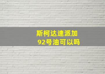 斯柯达速派加92号油可以吗