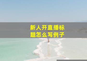 新人开直播标题怎么写例子