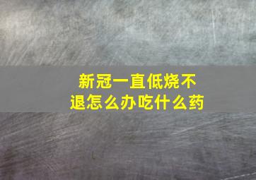 新冠一直低烧不退怎么办吃什么药