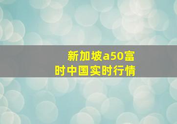 新加坡a50富时中国实时行情