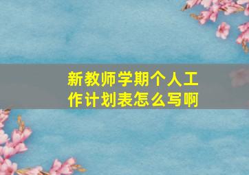 新教师学期个人工作计划表怎么写啊