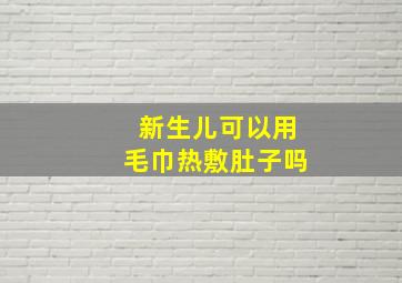 新生儿可以用毛巾热敷肚子吗