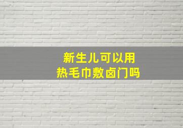 新生儿可以用热毛巾敷卤门吗