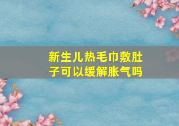 新生儿热毛巾敷肚子可以缓解胀气吗