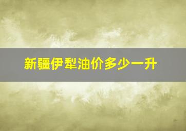 新疆伊犁油价多少一升