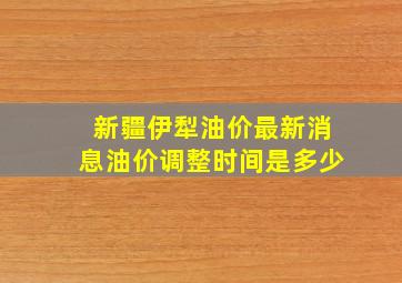 新疆伊犁油价最新消息油价调整时间是多少