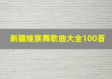 新疆维族舞歌曲大全100首