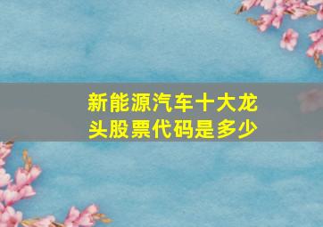 新能源汽车十大龙头股票代码是多少