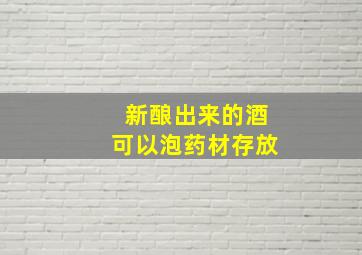 新酿出来的酒可以泡药材存放