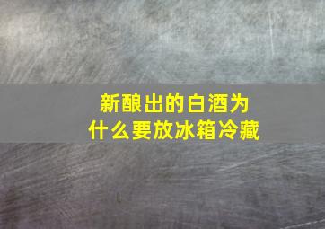 新酿出的白酒为什么要放冰箱冷藏