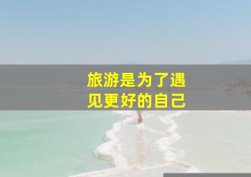 旅游是为了遇见更好的自己